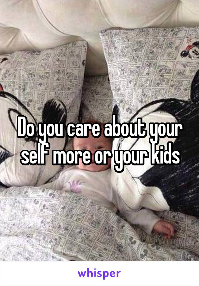 Do you care about your self more or your kids