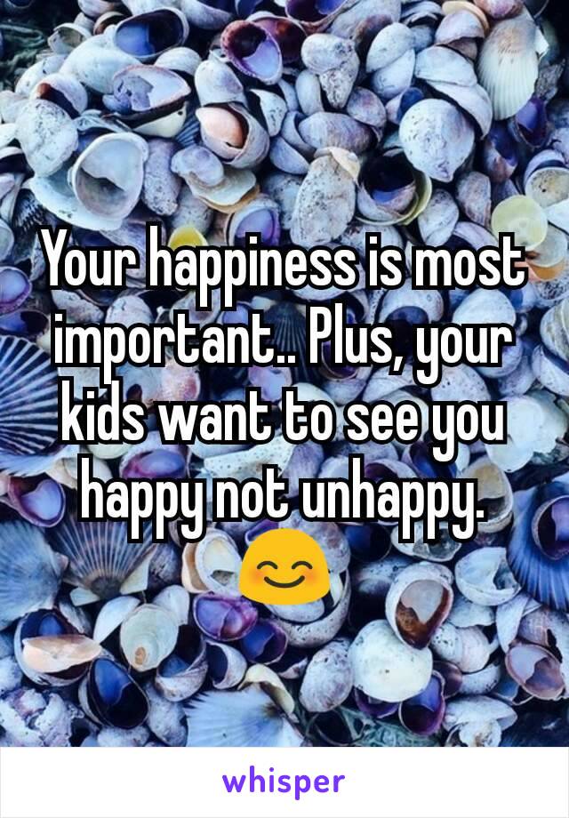 Your happiness is most important.. Plus, your kids want to see you happy not unhappy. 😊