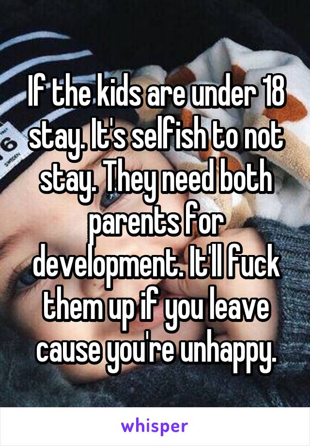 If the kids are under 18 stay. It's selfish to not stay. They need both parents for development. It'll fuck them up if you leave cause you're unhappy.