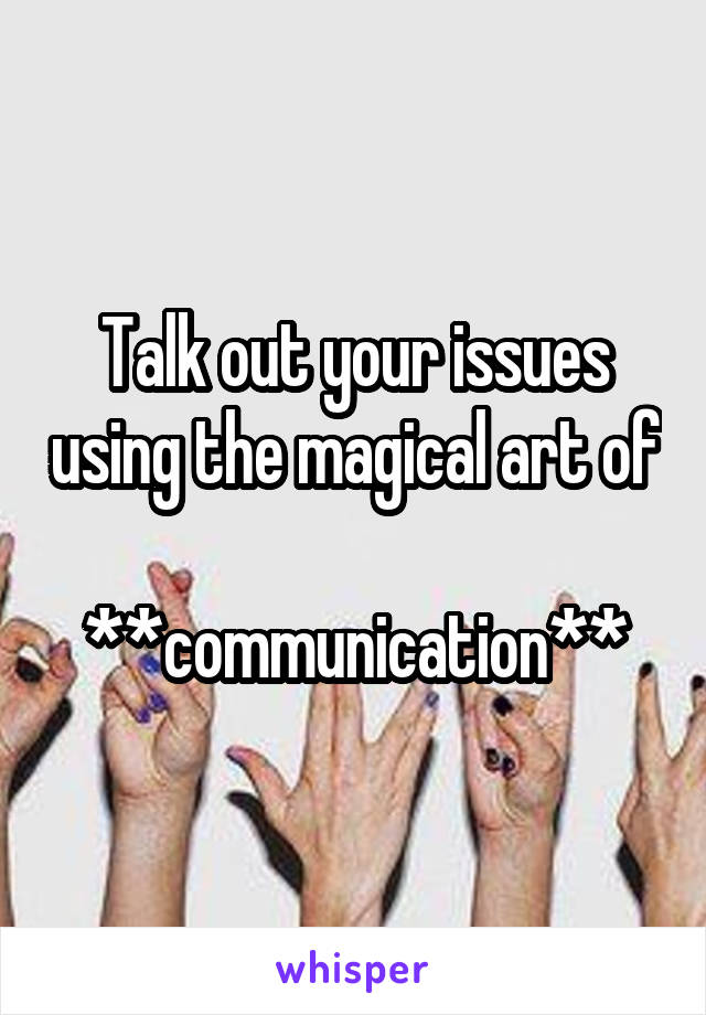 Talk out your issues using the magical art of

**communication**