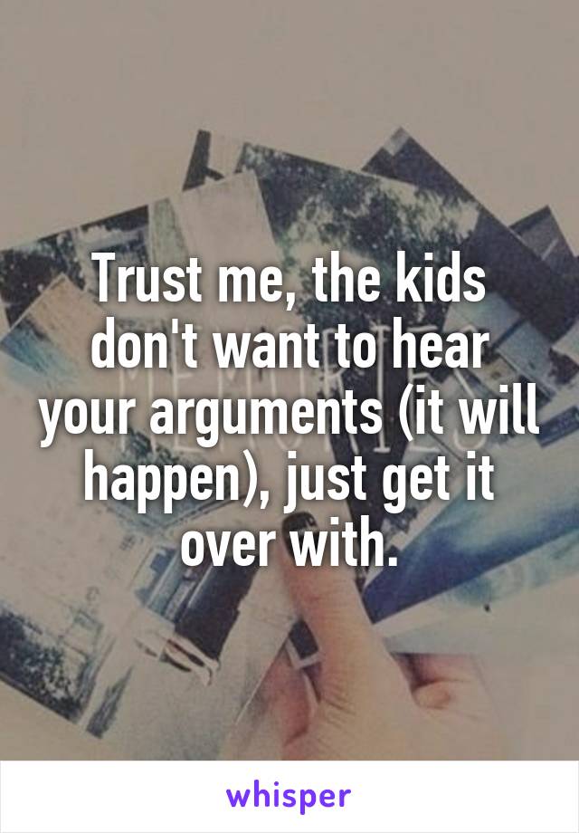 Trust me, the kids don't want to hear your arguments (it will happen), just get it over with.