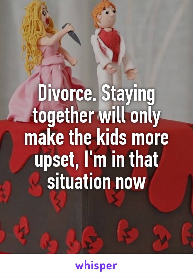 Divorce. Staying together will only make the kids more upset, I'm in that situation now