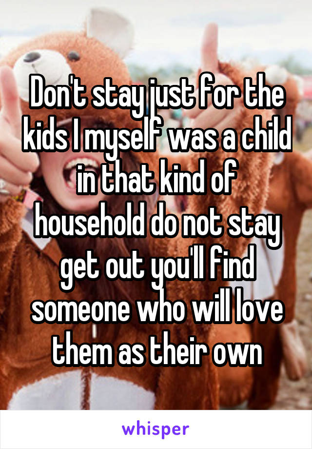 Don't stay just for the kids I myself was a child in that kind of household do not stay get out you'll find someone who will love them as their own