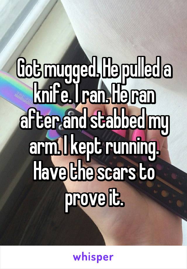 Got mugged. He pulled a knife. I ran. He ran after and stabbed my arm. I kept running. Have the scars to prove it.