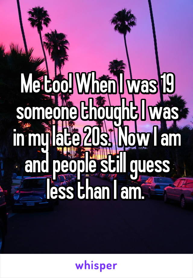 Me too! When I was 19 someone thought I was in my late 20s.  Now I am and people still guess less than I am. 