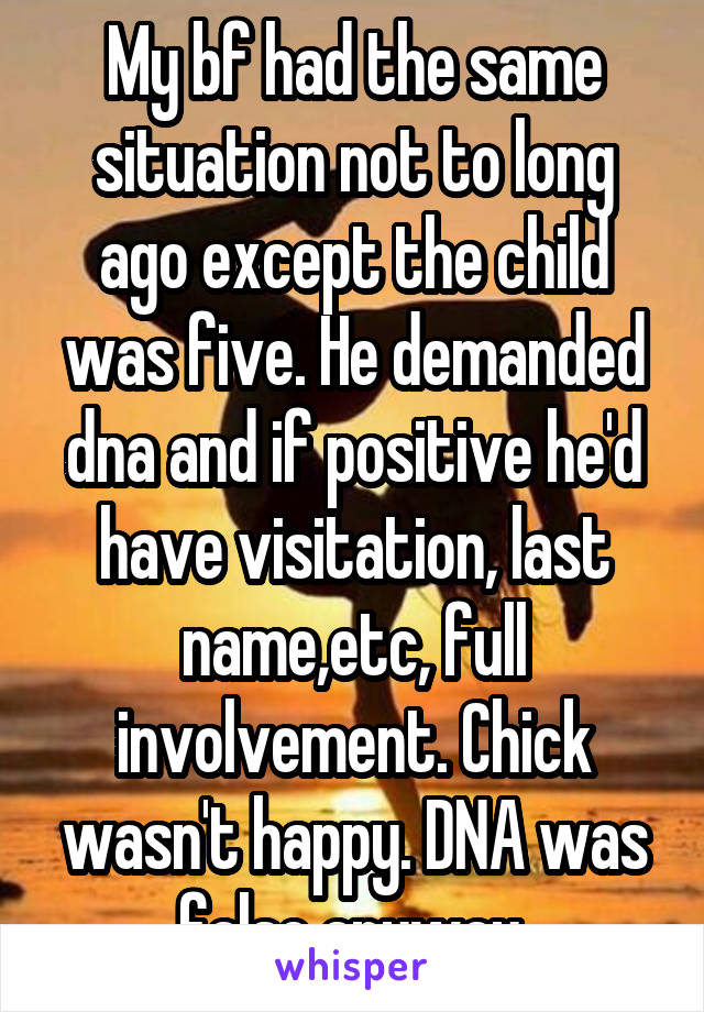 My bf had the same situation not to long ago except the child was five. He demanded dna and if positive he'd have visitation, last name,etc, full involvement. Chick wasn't happy. DNA was false anyway.