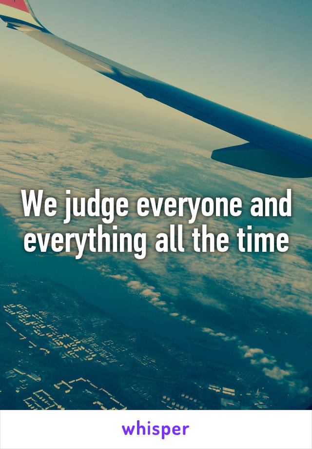 We judge everyone and everything all the time