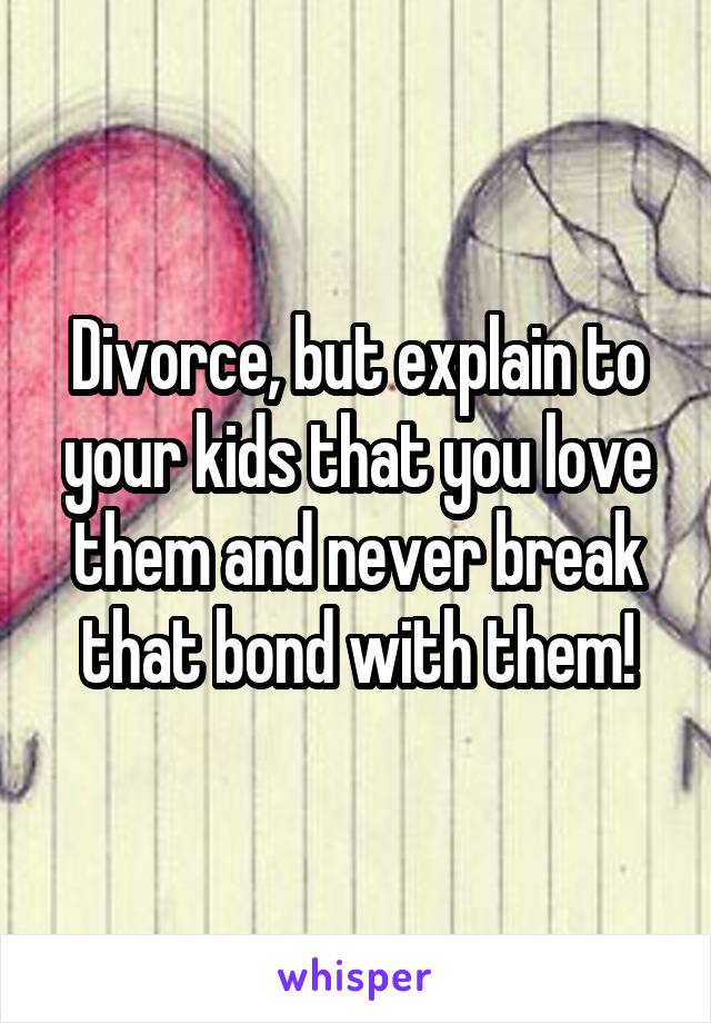 Divorce, but explain to your kids that you love them and never break that bond with them!