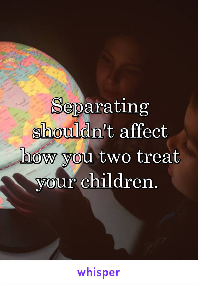 Separating shouldn't affect how you two treat your children. 