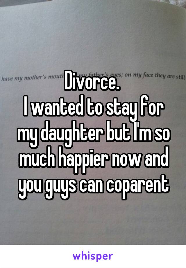 Divorce. 
I wanted to stay for my daughter but I'm so much happier now and you guys can coparent