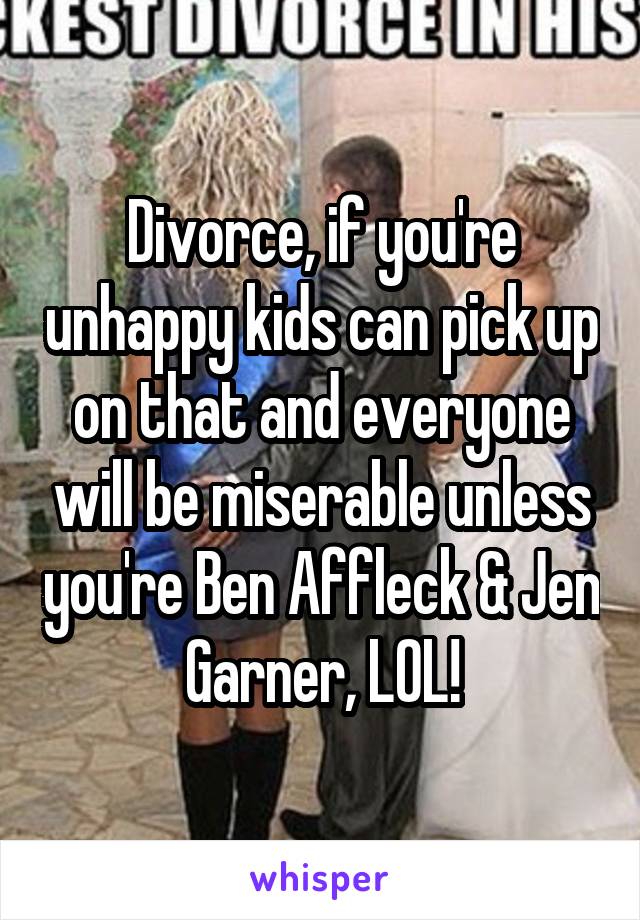 Divorce, if you're unhappy kids can pick up on that and everyone will be miserable unless you're Ben Affleck & Jen Garner, LOL!