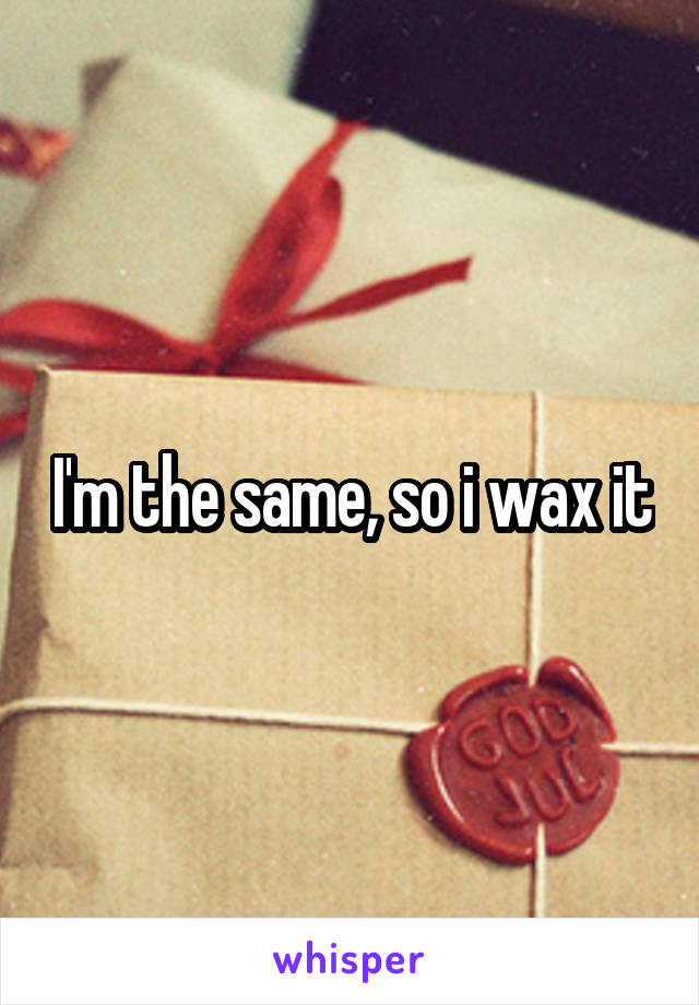 I'm the same, so i wax it