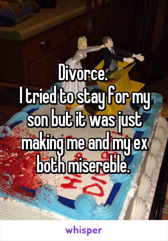 Divorce. 
I tried to stay for my son but it was just making me and my ex both misereble. 