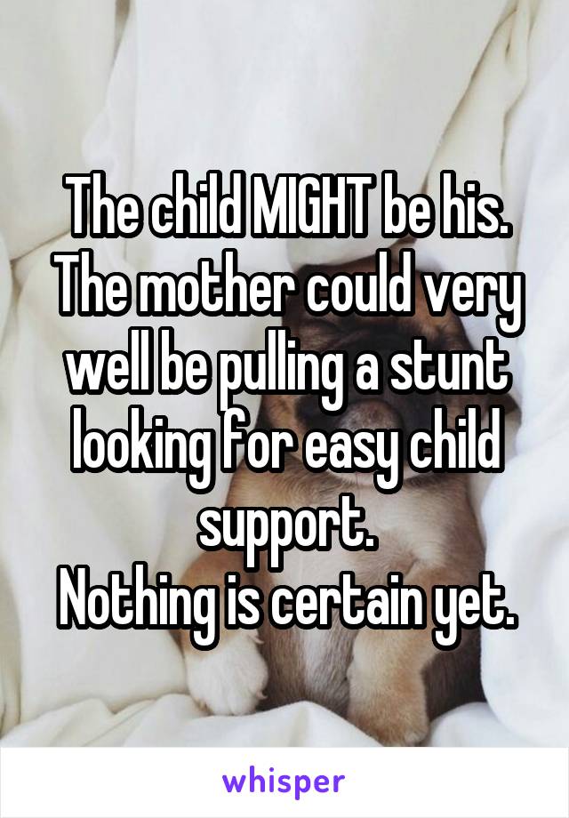 The child MIGHT be his.
The mother could very well be pulling a stunt looking for easy child support.
Nothing is certain yet.
