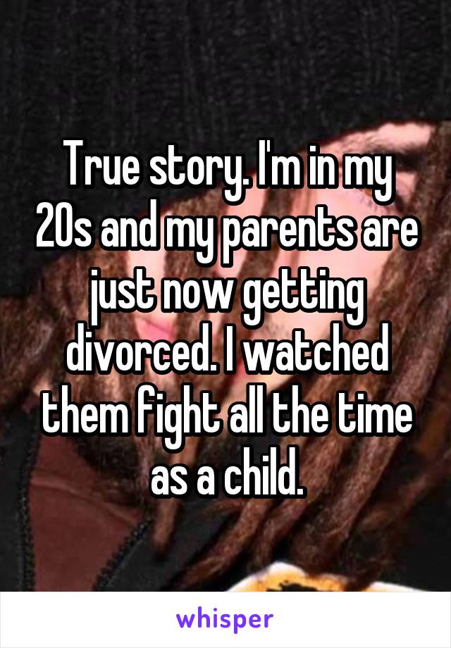 True story. I'm in my 20s and my parents are just now getting divorced. I watched them fight all the time as a child.