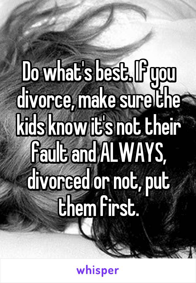 Do what's best. If you divorce, make sure the kids know it's not their fault and ALWAYS, divorced or not, put them first.