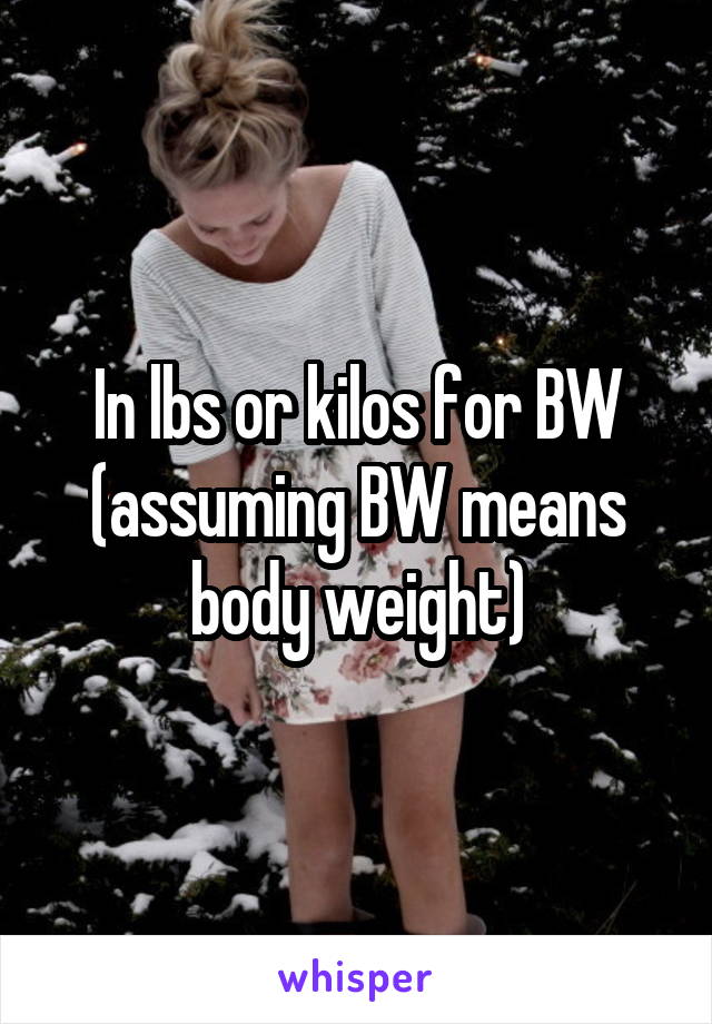 In lbs or kilos for BW (assuming BW means body weight)