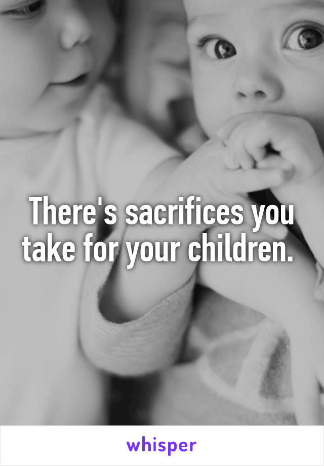 There's sacrifices you take for your children. 