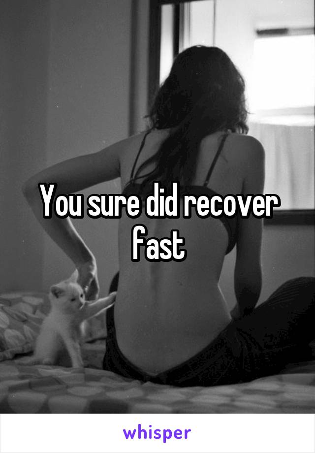 You sure did recover fast