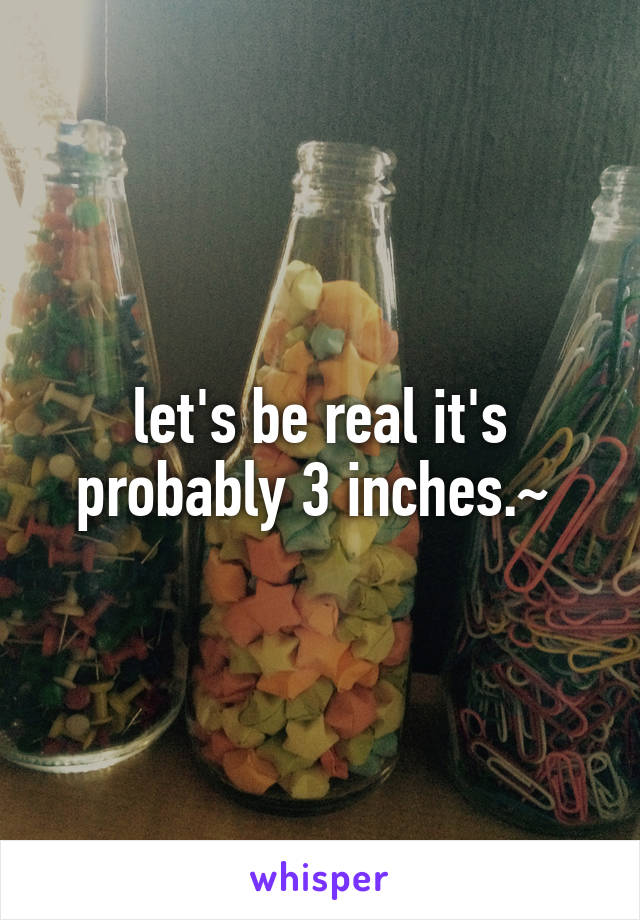 let's be real it's probably 3 inches.~ 