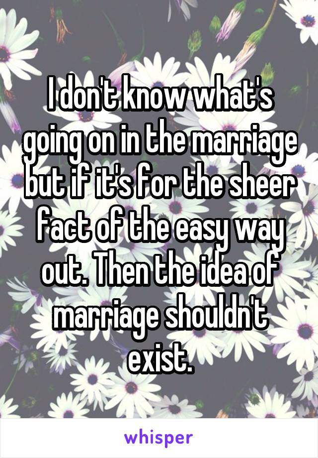 I don't know what's going on in the marriage but if it's for the sheer fact of the easy way out. Then the idea of marriage shouldn't exist.