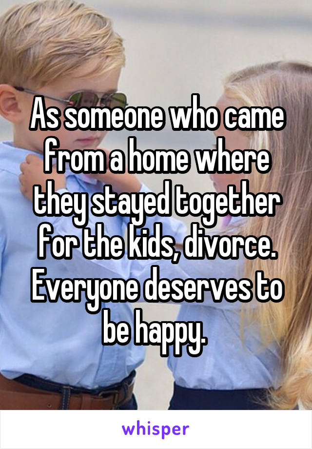 As someone who came from a home where they stayed together for the kids, divorce. Everyone deserves to be happy. 