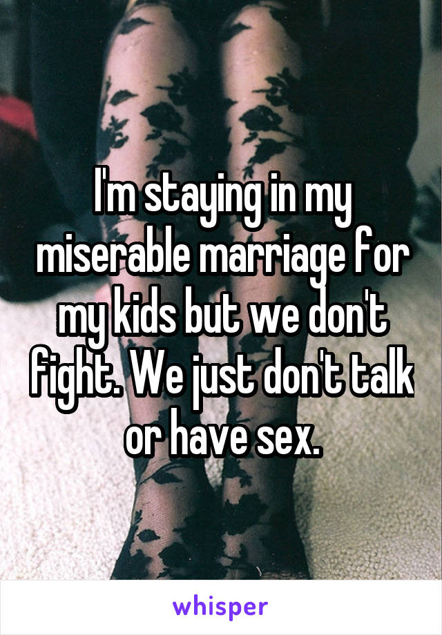 I'm staying in my miserable marriage for my kids but we don't fight. We just don't talk or have sex.