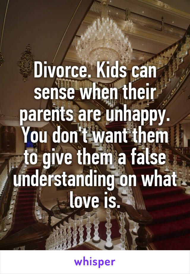 Divorce. Kids can sense when their parents are unhappy. You don't want them to give them a false understanding on what love is.