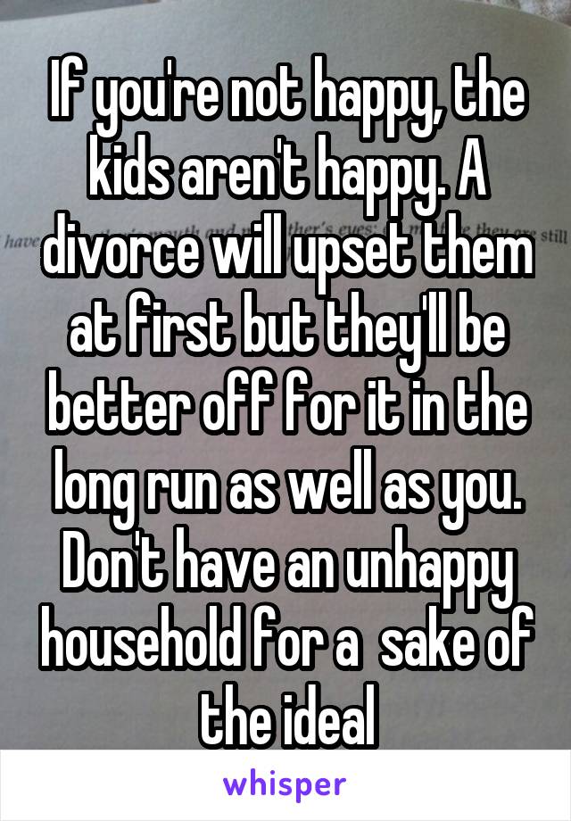 If you're not happy, the kids aren't happy. A divorce will upset them at first but they'll be better off for it in the long run as well as you. Don't have an unhappy household for a  sake of the ideal