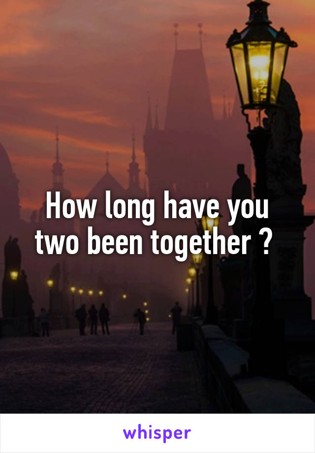 How long have you two been together ? 