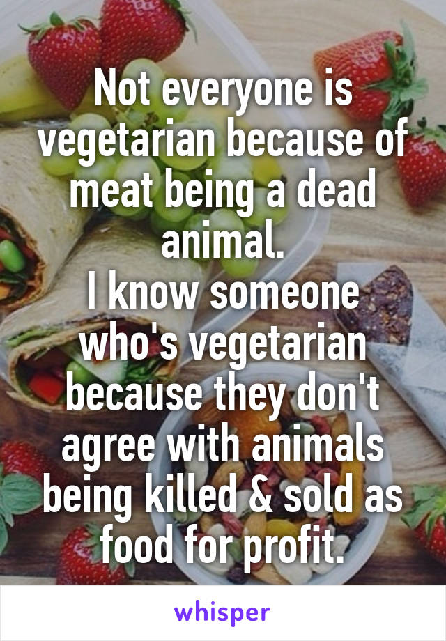 Not everyone is vegetarian because of meat being a dead animal.
I know someone who's vegetarian because they don't agree with animals being killed & sold as food for profit.