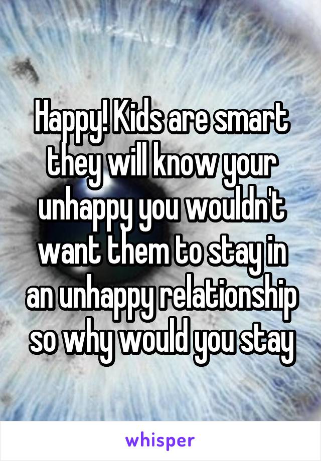 Happy! Kids are smart they will know your unhappy you wouldn't want them to stay in an unhappy relationship so why would you stay