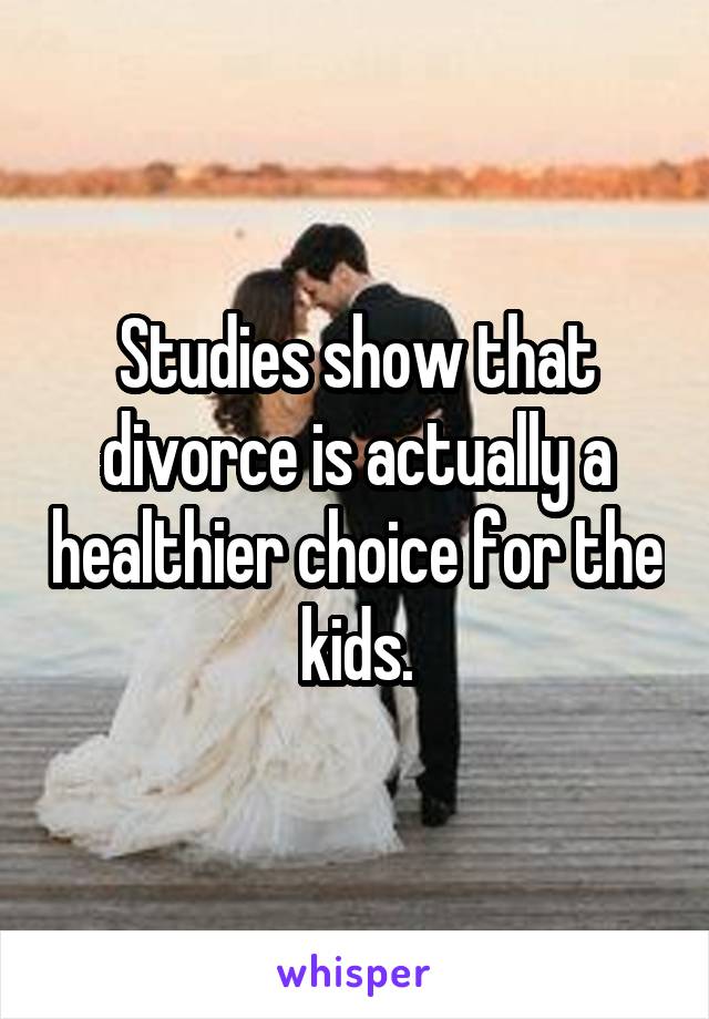 Studies show that divorce is actually a healthier choice for the kids.