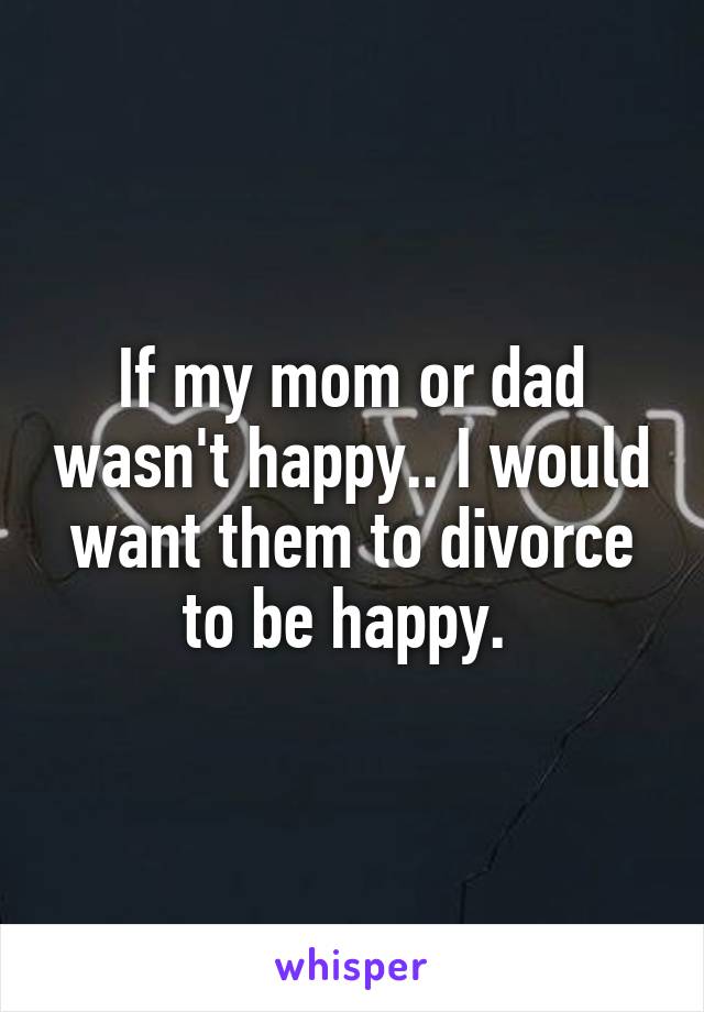 If my mom or dad wasn't happy.. I would want them to divorce to be happy. 