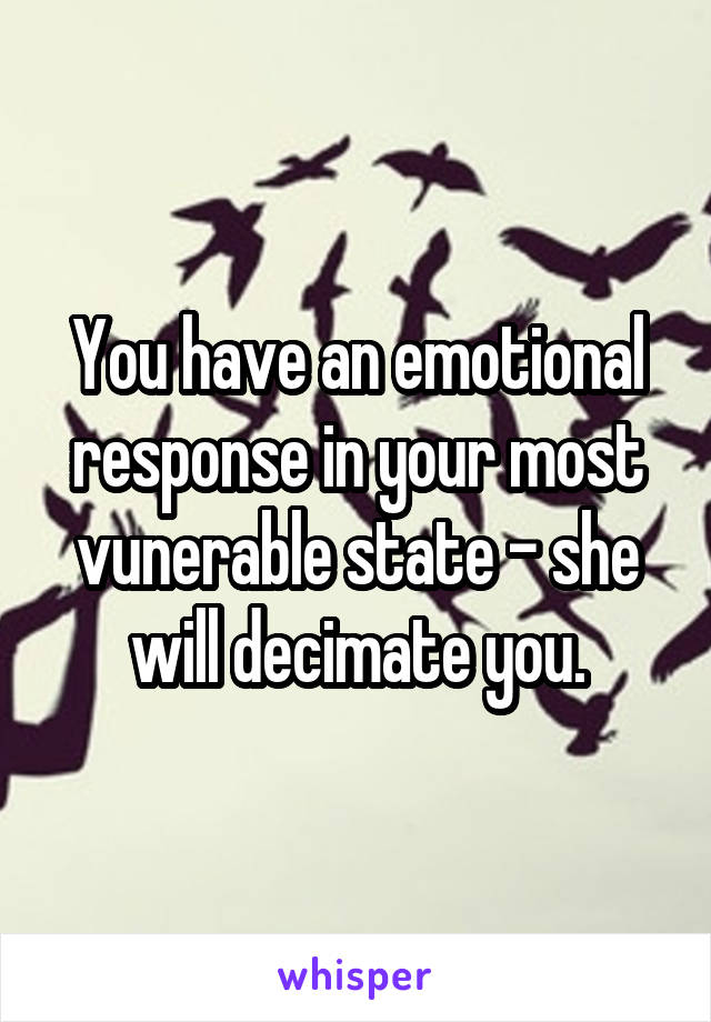 You have an emotional response in your most vunerable state - she will decimate you.