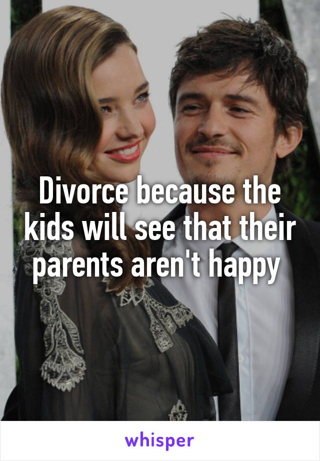 Divorce because the kids will see that their parents aren't happy 