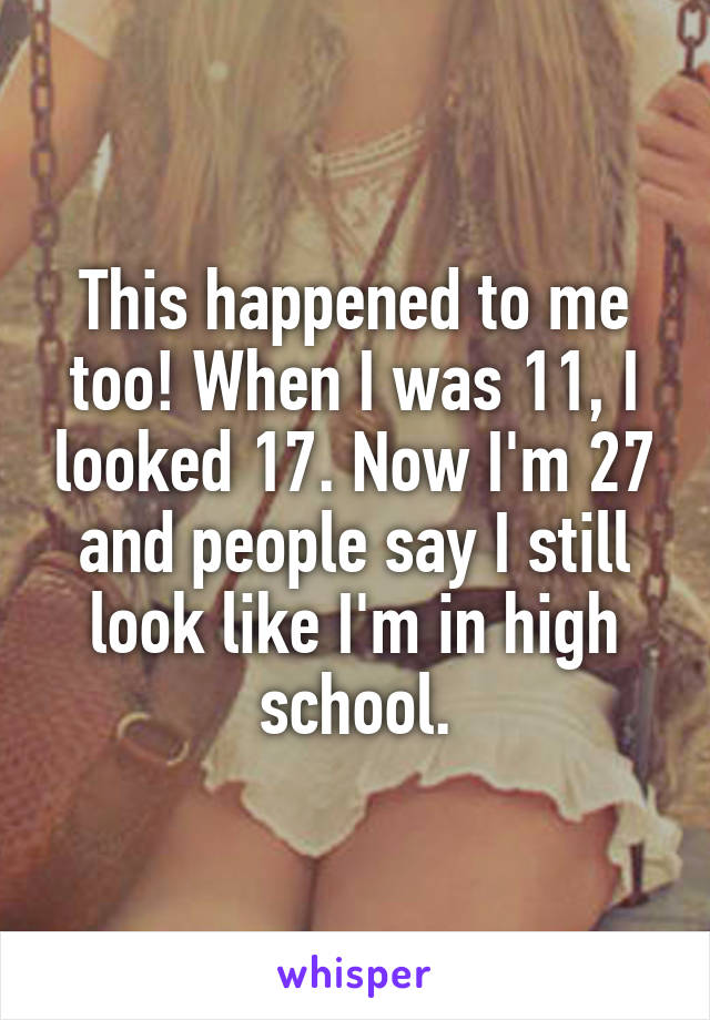 This happened to me too! When I was 11, I looked 17. Now I'm 27 and people say I still look like I'm in high school.