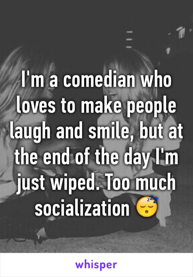I'm a comedian who loves to make people laugh and smile, but at the end of the day I'm just wiped. Too much socialization 😴
