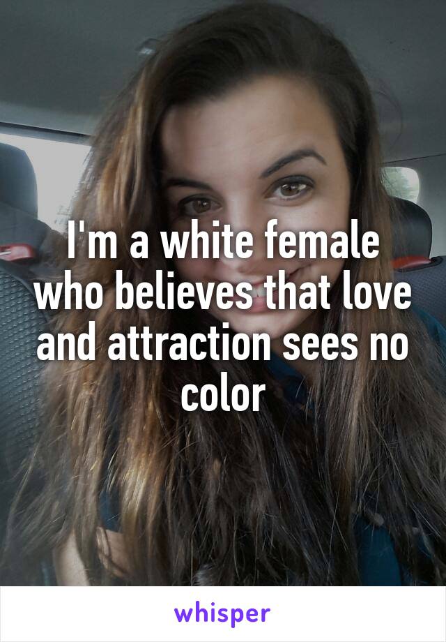 I'm a white female who believes that love and attraction sees no color
