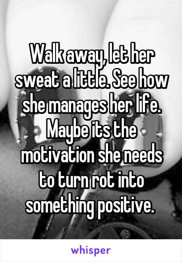 Walk away, let her sweat a little. See how she manages her life. Maybe its the motivation she needs to turn rot into something positive. 