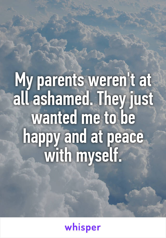 My parents weren't at all ashamed. They just wanted me to be happy and at peace with myself.