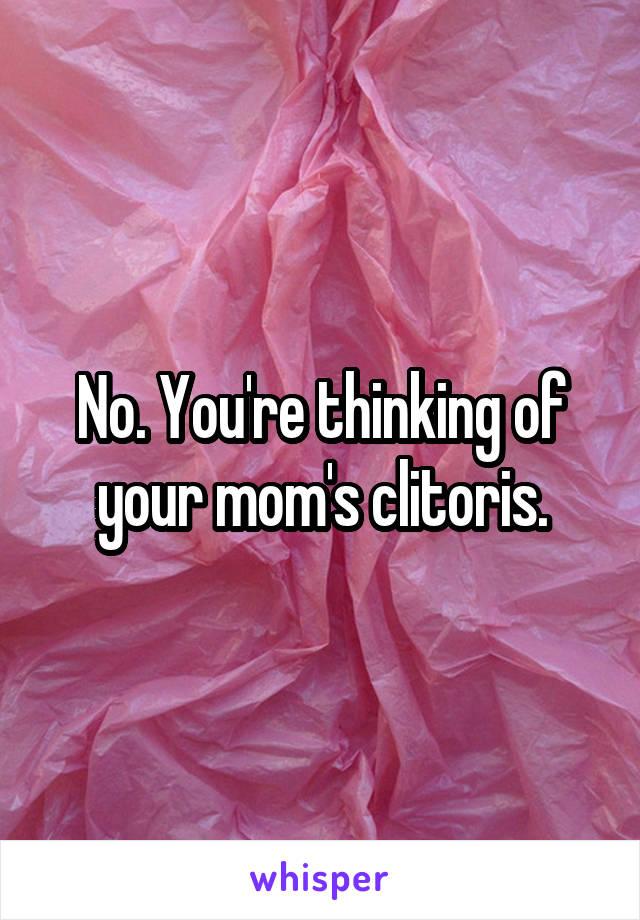 No. You're thinking of your mom's clitoris.