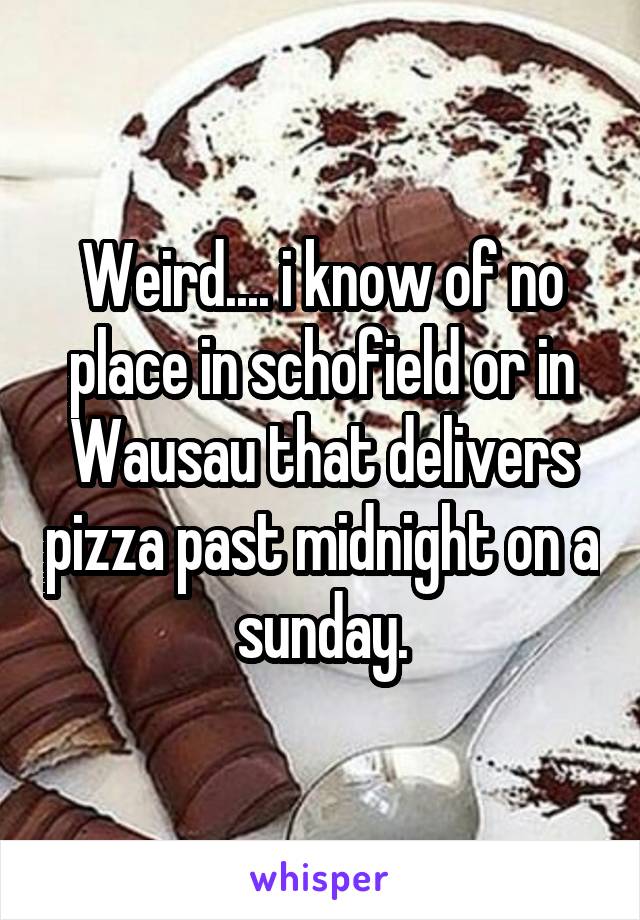 Weird.... i know of no place in schofield or in Wausau that delivers pizza past midnight on a sunday.