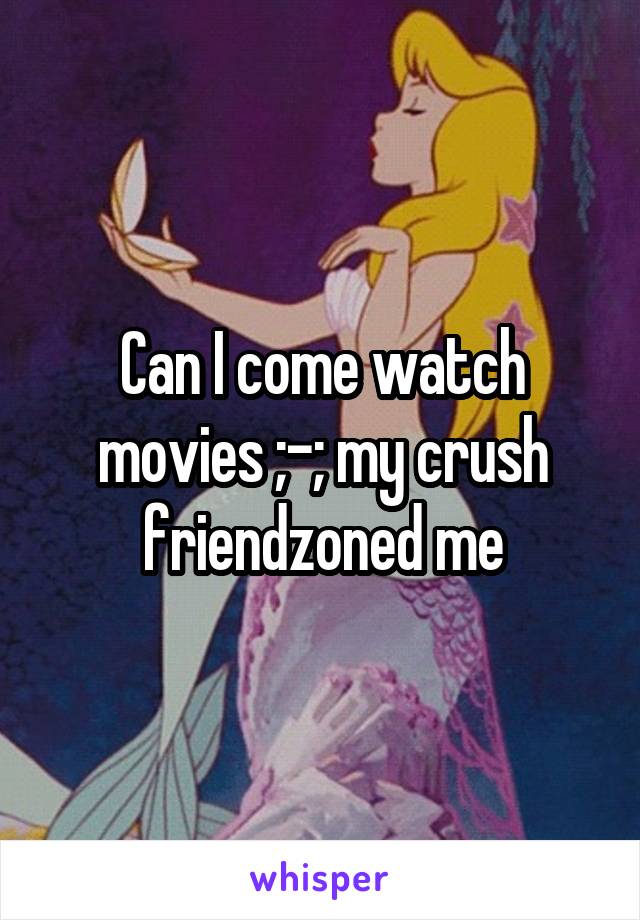 Can I come watch movies ;-; my crush friendzoned me