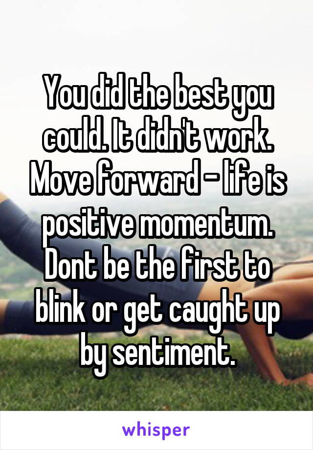 You did the best you could. It didn't work. Move forward - life is positive momentum. Dont be the first to blink or get caught up by sentiment.