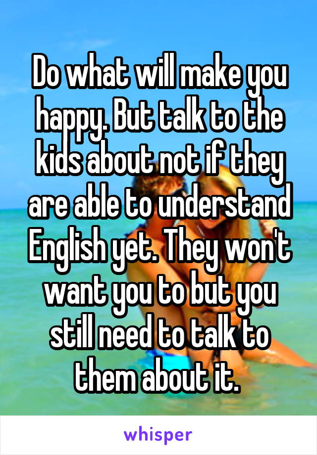 Do what will make you happy. But talk to the kids about not if they are able to understand English yet. They won't want you to but you still need to talk to them about it. 