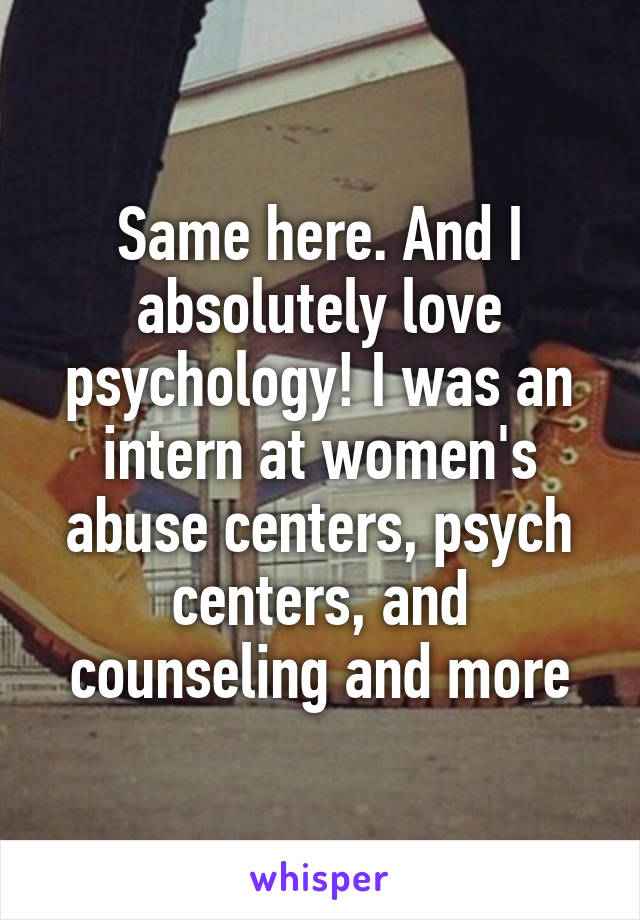 Same here. And I absolutely love psychology! I was an intern at women's abuse centers, psych centers, and counseling and more