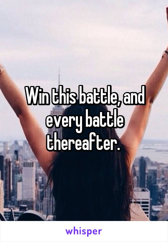 Win this battle, and every battle thereafter. 