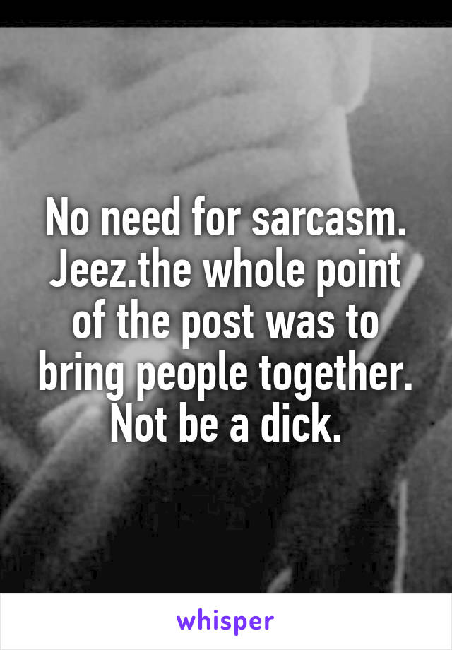 No need for sarcasm. Jeez.the whole point of the post was to bring people together. Not be a dick.