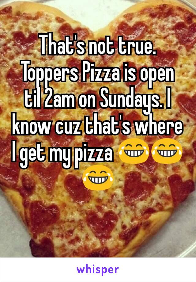 That's not true. Toppers Pizza is open til 2am on Sundays. I know cuz that's where I get my pizza 😂😂😂